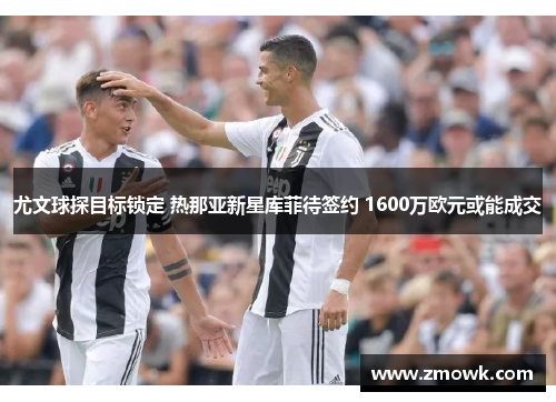尤文球探目标锁定 热那亚新星库菲待签约 1600万欧元或能成交