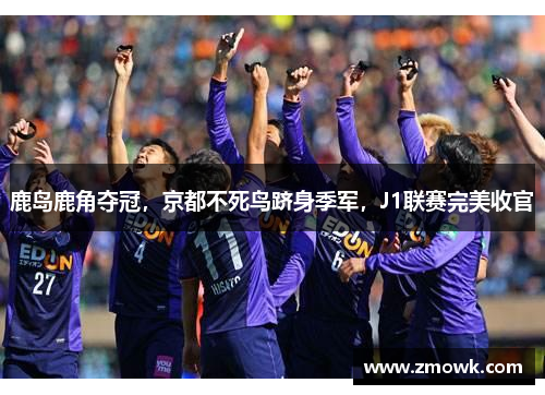 鹿岛鹿角夺冠，京都不死鸟跻身季军，J1联赛完美收官